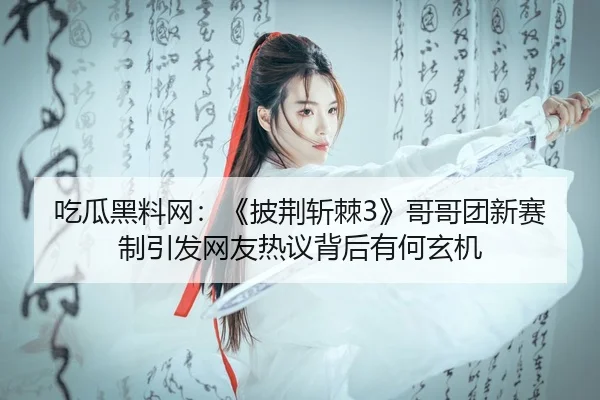 吃瓜黑料网：《披荆斩棘3》哥哥团新赛制引发网友热议背后有何玄机